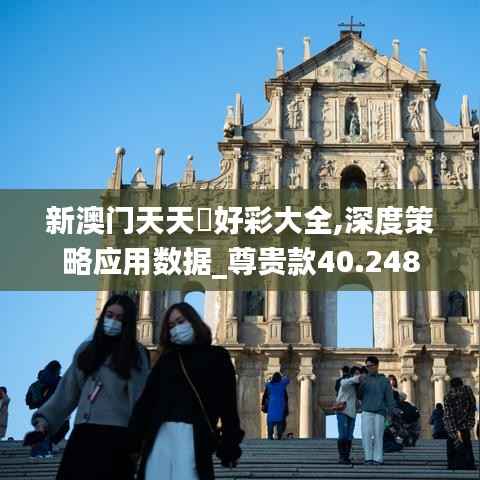 新澳门天天幵好彩大全,深度策略应用数据_尊贵款40.248