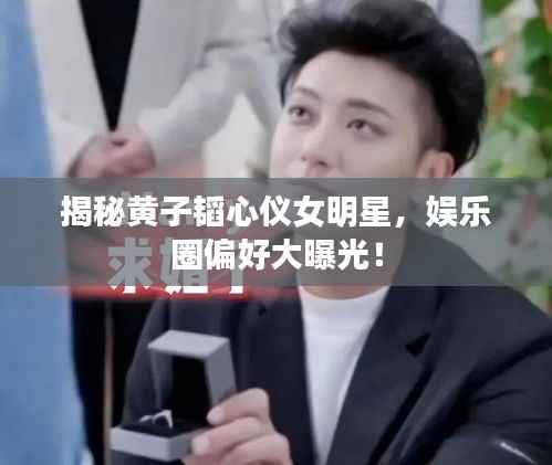 揭秘黄子韬心仪女明星，娱乐圈偏好大曝光！