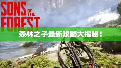 森林之子最新攻略大揭秘!