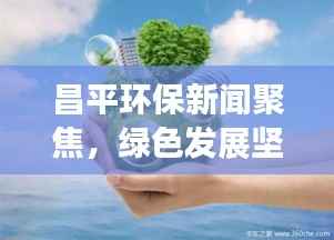 昌平环保新闻聚焦,绿色发展坚定前行