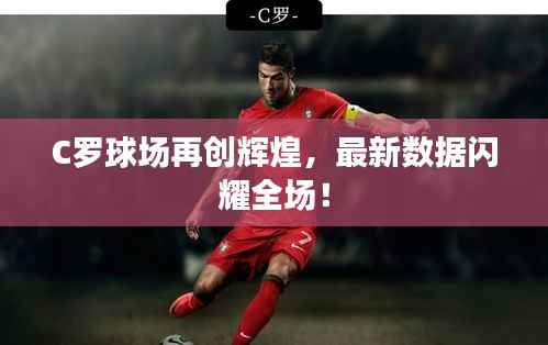 C罗球场再创辉煌，最新数据闪耀全场！