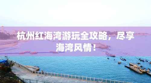 杭州红海湾游玩全攻略,尽享海湾风情!