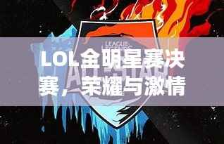 LOL全明星赛决赛,荣耀与激情的巅峰对决!